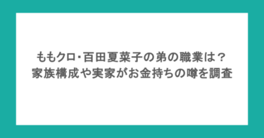 ももクロ・百田夏菜子の弟の職業は?家族構成や実家がお金持ちの噂を調査